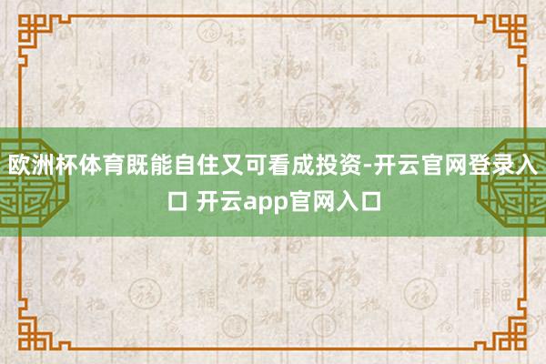 欧洲杯体育既能自住又可看成投资-开云官网登录入口 开云app官网入口