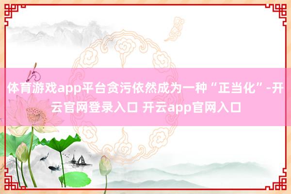 体育游戏app平台贪污依然成为一种“正当化”-开云官网登录入口 开云app官网入口