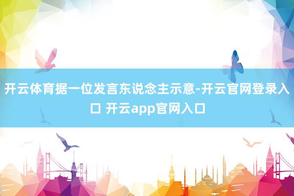 开云体育据一位发言东说念主示意-开云官网登录入口 开云app官网入口