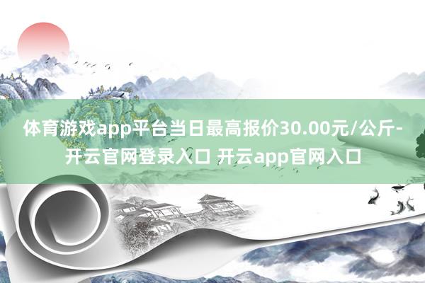 体育游戏app平台当日最高报价30.00元/公斤-开云官网登录入口 开云app官网入口