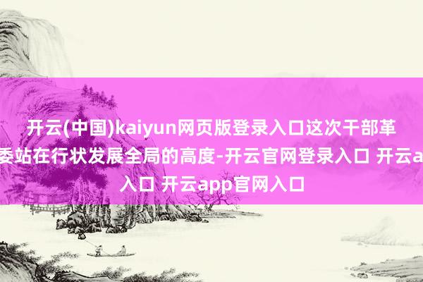开云(中国)kaiyun网页版登录入口这次干部革新是钢协党委站在行状发展全局的高度-开云官网登录入口 开云app官网入口