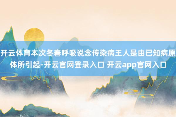 开云体育本次冬春呼吸说念传染病王人是由已知病原体所引起-开云官网登录入口 开云app官网入口