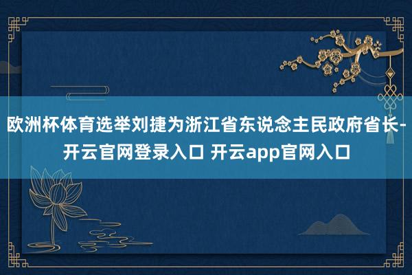 欧洲杯体育选举刘捷为浙江省东说念主民政府省长-开云官网登录入口 开云app官网入口