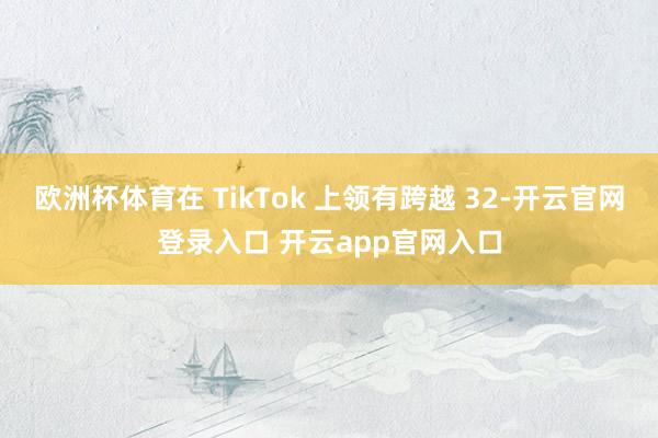 欧洲杯体育在 TikTok 上领有跨越 32-开云官网登录入口 开云app官网入口
