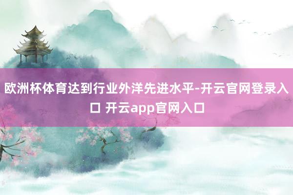 欧洲杯体育达到行业外洋先进水平-开云官网登录入口 开云app官网入口