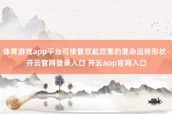 体育游戏app平台可接管双起双落的混杂运转形状-开云官网登录入口 开云app官网入口