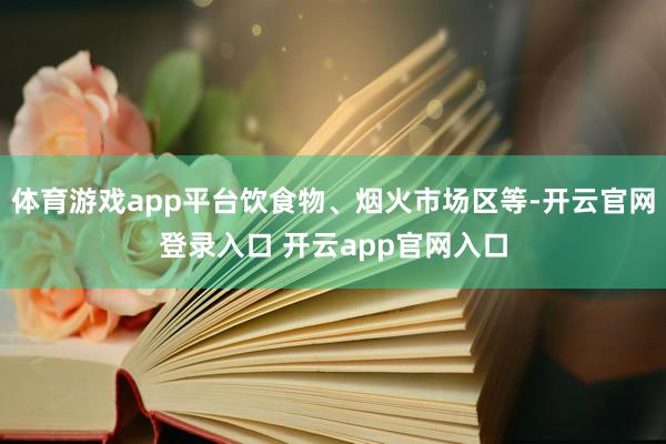体育游戏app平台饮食物、烟火市场区等-开云官网登录入口 开云app官网入口