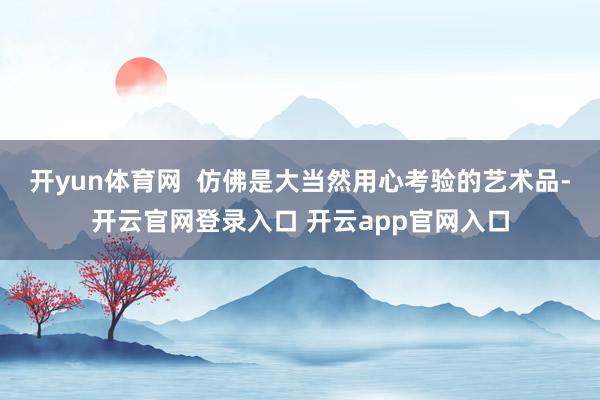 开yun体育网  仿佛是大当然用心考验的艺术品-开云官网登录入口 开云app官网入口