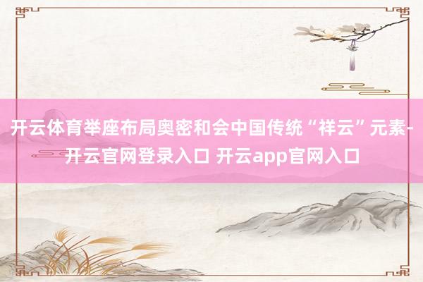 开云体育举座布局奥密和会中国传统“祥云”元素-开云官网登录入口 开云app官网入口