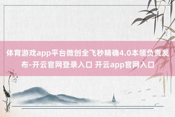 体育游戏app平台微创全飞秒精确4.0本领负责发布-开云官网登录入口 开云app官网入口