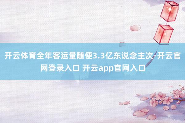 开云体育全年客运量随便3.3亿东说念主次-开云官网登录入口 开云app官网入口