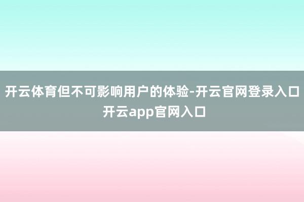 开云体育但不可影响用户的体验-开云官网登录入口 开云app官网入口