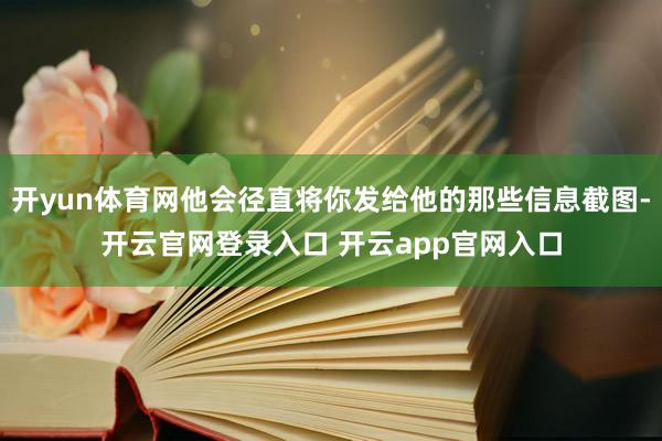 开yun体育网他会径直将你发给他的那些信息截图-开云官网登录入口 开云app官网入口
