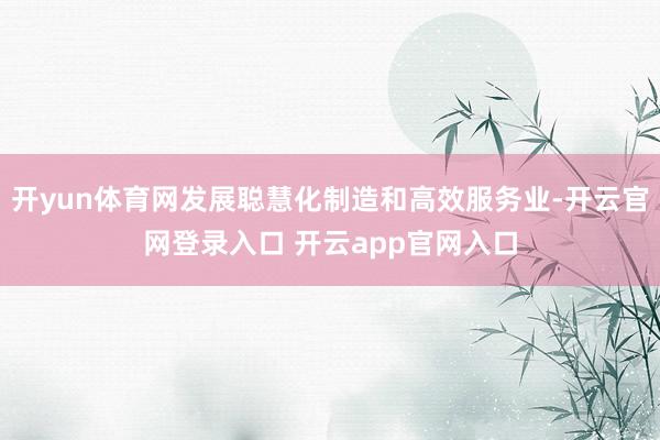 开yun体育网发展聪慧化制造和高效服务业-开云官网登录入口 开云app官网入口
