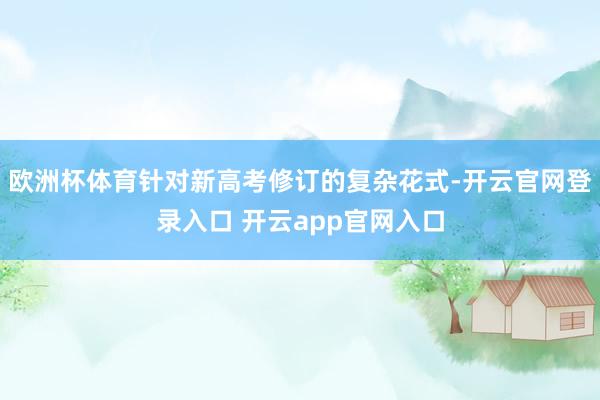 欧洲杯体育针对新高考修订的复杂花式-开云官网登录入口 开云app官网入口