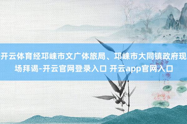 开云体育经邛崃市文广体旅局、邛崃市大同镇政府现场拜谒-开云官网登录入口 开云app官网入口