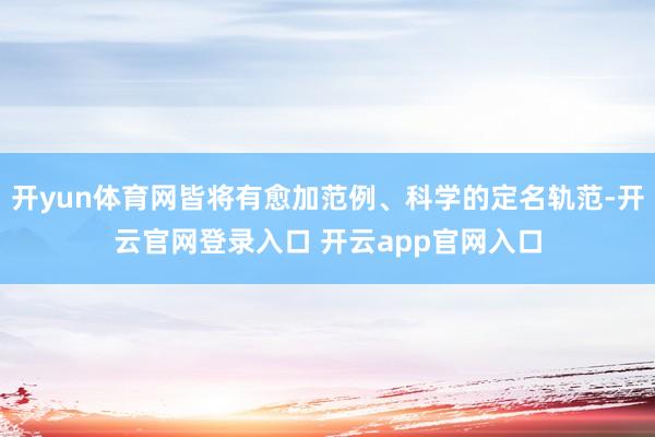 开yun体育网皆将有愈加范例、科学的定名轨范-开云官网登录入口 开云app官网入口