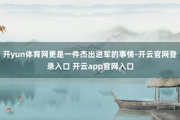 开yun体育网更是一件杰出进军的事情-开云官网登录入口 开云app官网入口