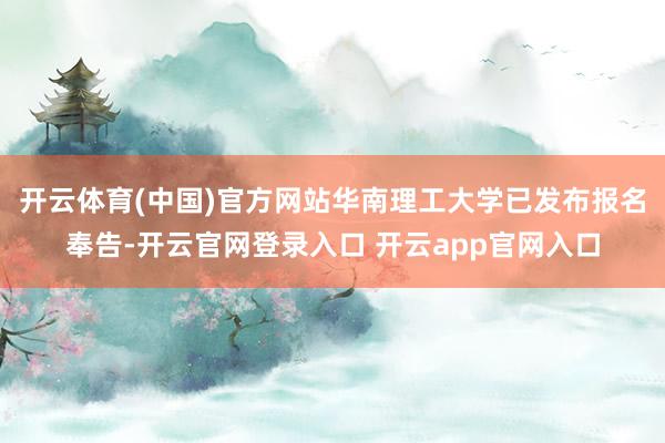 开云体育(中国)官方网站华南理工大学已发布报名奉告-开云官网登录入口 开云app官网入口