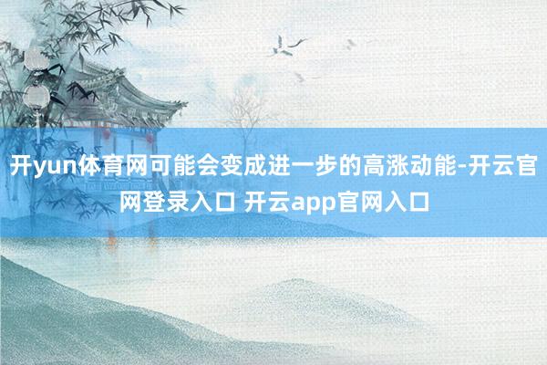 开yun体育网可能会变成进一步的高涨动能-开云官网登录入口 开云app官网入口
