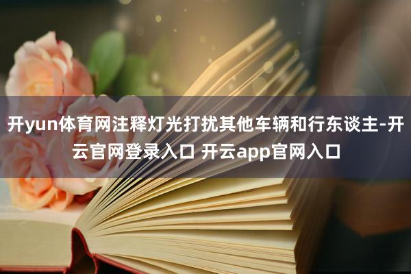开yun体育网注释灯光打扰其他车辆和行东谈主-开云官网登录入口 开云app官网入口