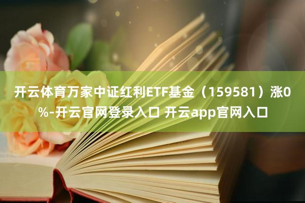 开云体育万家中证红利ETF基金（159581）涨0%-开云官网登录入口 开云app官网入口