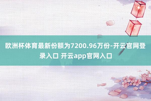 欧洲杯体育最新份额为7200.96万份-开云官网登录入口 开云app官网入口