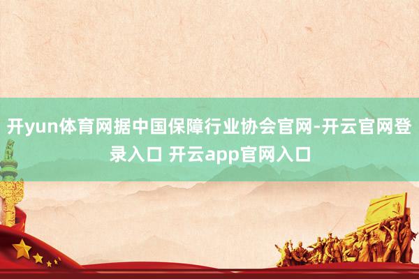 开yun体育网据中国保障行业协会官网-开云官网登录入口 开云app官网入口