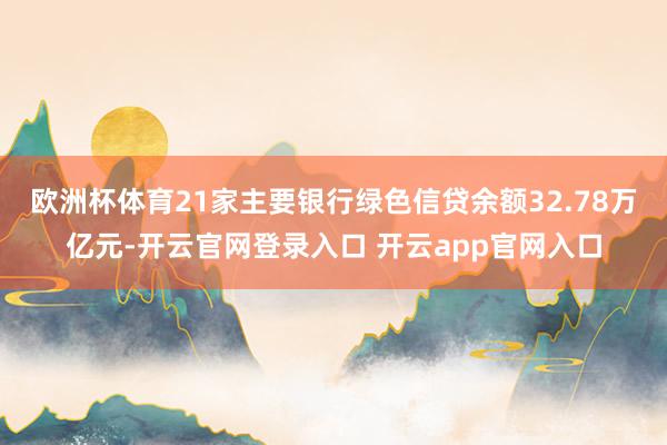欧洲杯体育21家主要银行绿色信贷余额32.78万亿元-开云官网登录入口 开云app官网入口