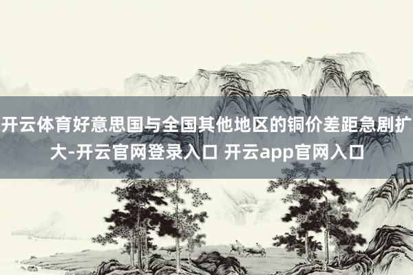 开云体育好意思国与全国其他地区的铜价差距急剧扩大-开云官网登录入口 开云app官网入口