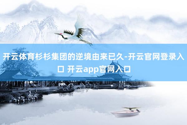 开云体育杉杉集团的逆境由来已久-开云官网登录入口 开云app官网入口