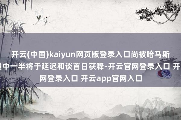 开云(中国)kaiyun网页版登录入口尚被哈马斯扣押的东谈主员中一半将于延迟和谈首日获释-开云官网登录入口 开云app官网入口