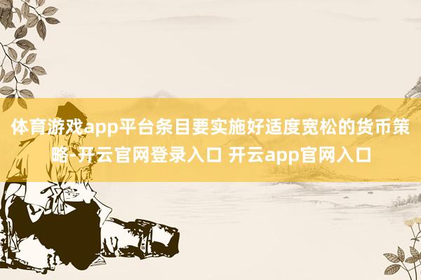体育游戏app平台条目要实施好适度宽松的货币策略-开云官网登录入口 开云app官网入口