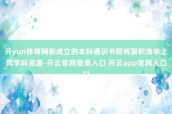 开yun体育网新成立的本科通识书院将聚积清华上风学科资源-开云官网登录入口 开云app官网入口