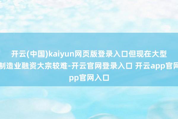 开云(中国)kaiyun网页版登录入口但现在大型科技制造业融资大宗较难-开云官网登录入口 开云app官网入口