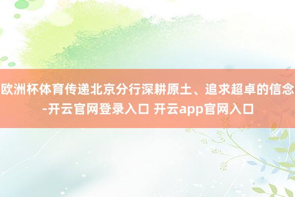 欧洲杯体育传递北京分行深耕原土、追求超卓的信念-开云官网登录入口 开云app官网入口