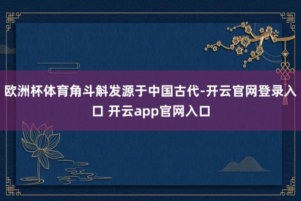 欧洲杯体育角斗斛发源于中国古代-开云官网登录入口 开云app官网入口