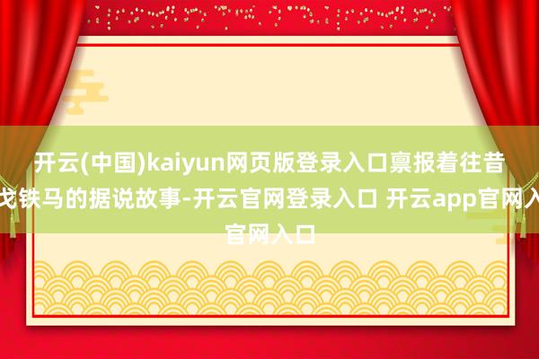 开云(中国)kaiyun网页版登录入口禀报着往昔金戈铁马的据说故事-开云官网登录入口 开云app官网入口