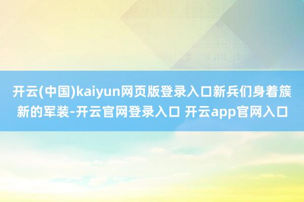 开云(中国)kaiyun网页版登录入口新兵们身着簇新的军装-开云官网登录入口 开云app官网入口