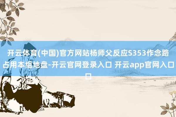 开云体育(中国)官方网站杨师父反应S353作念路占用本组地盘-开云官网登录入口 开云app官网入口