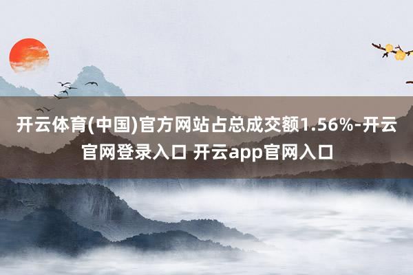 开云体育(中国)官方网站占总成交额1.56%-开云官网登录入口 开云app官网入口