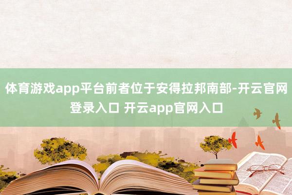 体育游戏app平台前者位于安得拉邦南部-开云官网登录入口 开云app官网入口
