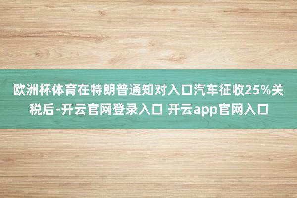 欧洲杯体育　　在特朗普通知对入口汽车征收25%关税后-开云官网登录入口 开云app官网入口