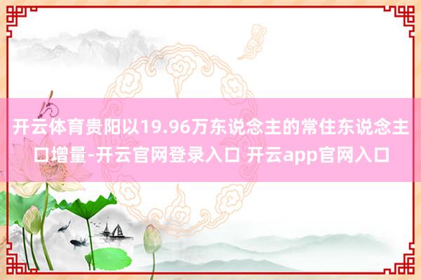 开云体育贵阳以19.96万东说念主的常住东说念主口增量-开云官网登录入口 开云app官网入口