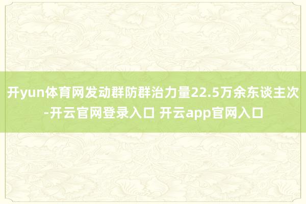 开yun体育网发动群防群治力量22.5万余东谈主次-开云官网登录入口 开云app官网入口