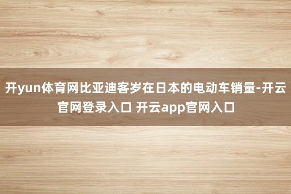 开yun体育网比亚迪客岁在日本的电动车销量-开云官网登录入口 开云app官网入口