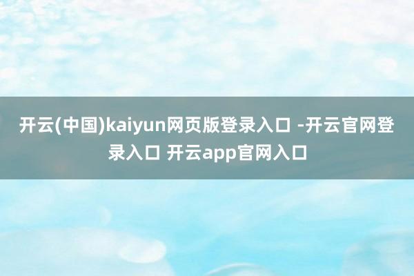 开云(中国)kaiyun网页版登录入口 -开云官网登录入口 开云app官网入口