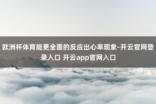 欧洲杯体育能更全面的反应出心率现象-开云官网登录入口 开云app官网入口