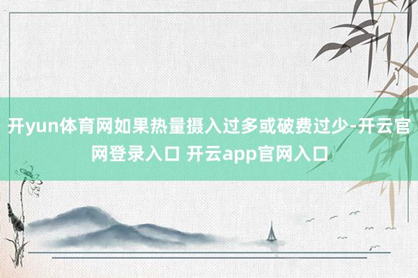 开yun体育网如果热量摄入过多或破费过少-开云官网登录入口 开云app官网入口