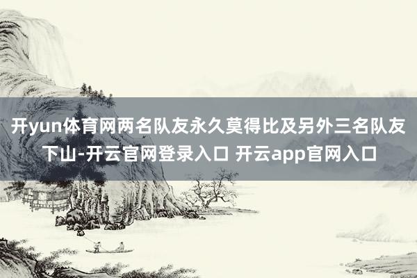 开yun体育网两名队友永久莫得比及另外三名队友下山-开云官网登录入口 开云app官网入口